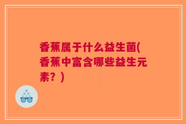 香蕉属于什么益生菌(香蕉中富含哪些益生元素?)