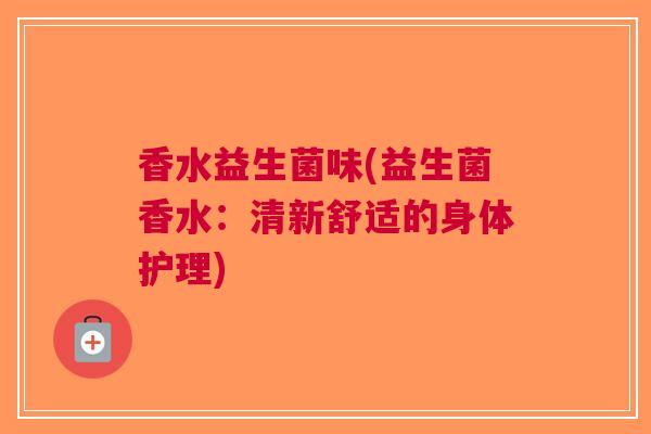 香水益生菌味(益生菌香水:清新舒适的身体护理)