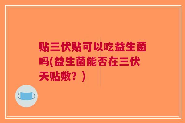 贴三伏贴可以吃益生菌吗(益生菌能否在三伏天贴敷?) 贴三伏贴可以吃益生菌吗(益生菌能否在三伏天贴敷?)