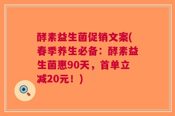 酵素益生菌促销文案(春季养生必备:酵素益生菌惠90天,首单立减20元!) 酵素益生菌促销文案(春季养生必备:酵素益生菌惠90天,首单立减20元!)