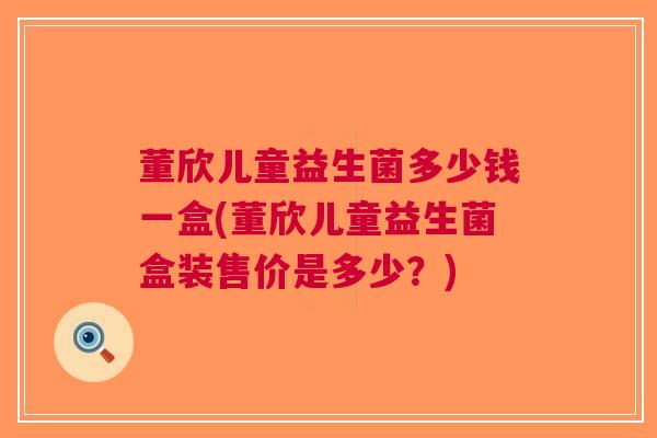 董欣儿童益生菌多少钱一盒(董欣儿童益生菌盒装售价是多少?) 董欣儿童益生菌多少钱一盒(董欣儿童益生菌盒装售价是多少?)