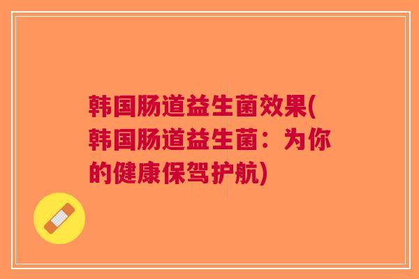韩国肠道益生菌效果(韩国肠道益生菌:为你的健康保驾护航) 韩国肠道益生菌效果(韩国肠道益生菌:为你的健康保驾护航)