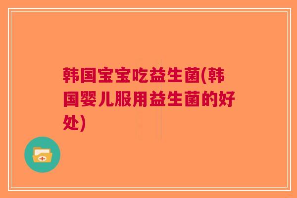 韩国宝宝吃益生菌(韩国婴儿服用益生菌的好处)