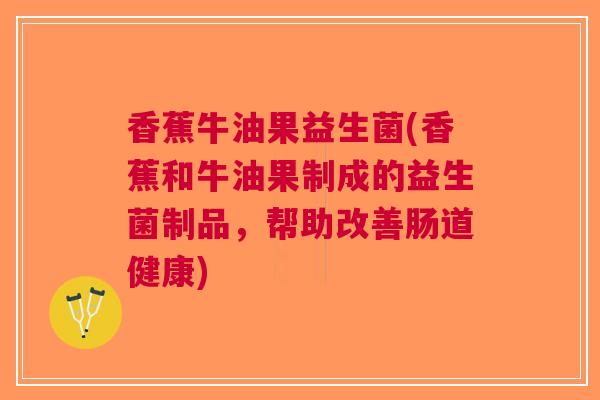 香蕉牛油果益生菌(香蕉和牛油果制成的益生菌制品,帮助改善肠道健康) 香蕉牛油果益生菌(香蕉和牛油果制成的益生菌制品,帮助改善肠道健康)