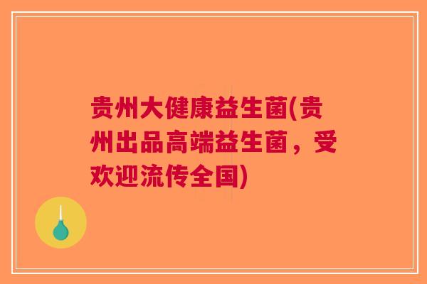 贵州大健康益生菌(贵州出品高端益生菌,受欢迎流传全国) 贵州大健康益生菌(贵州出品高端益生菌,受欢迎流传全国)