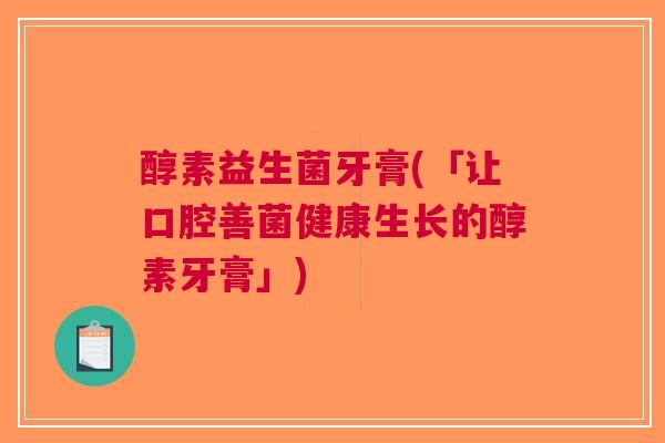 醇素益生菌牙膏(「让口腔善菌健康生长的醇素牙膏」) 醇素益生菌牙膏(「让口腔善菌健康生长的醇素牙膏」)