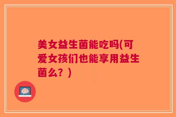 美女益生菌能吃吗(可爱女孩们也能享用益生菌么?)