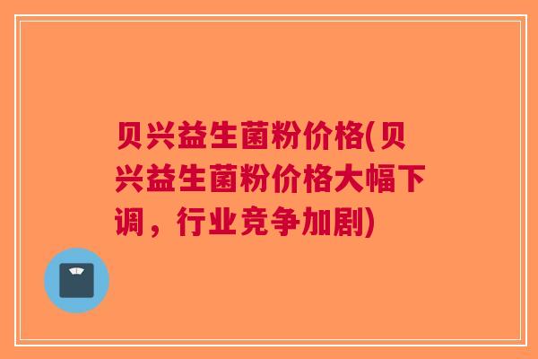 贝兴益生菌粉价格(贝兴益生菌粉价格大幅下调,行业竞争加剧) 贝兴益生菌粉价格(贝兴益生菌粉价格大幅下调,行业竞争加剧)