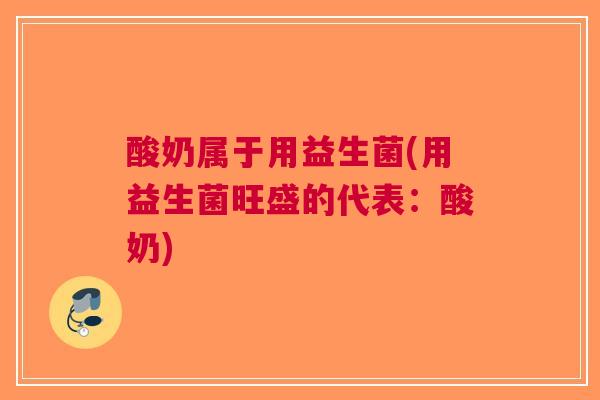 酸奶属于用益生菌(用益生菌旺盛的代表:酸奶)