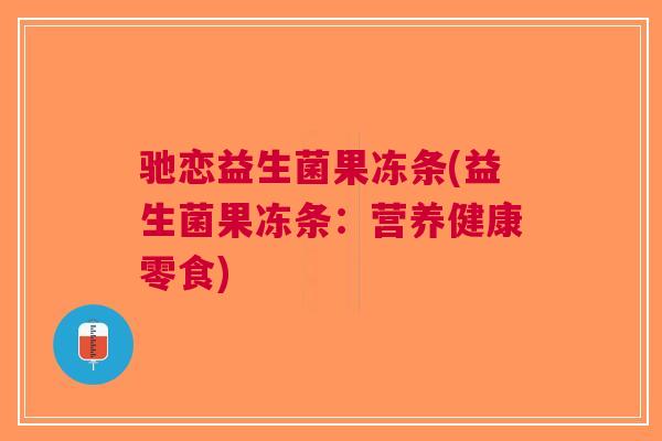 驰恋益生菌果冻条(益生菌果冻条:营养健康零食) 驰恋益生菌果冻条(益生菌果冻条:营养健康零食)