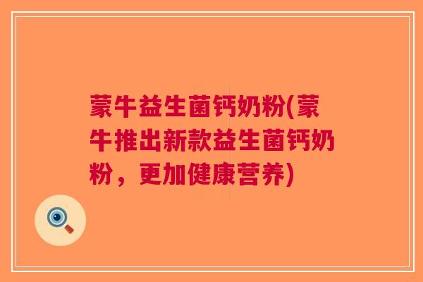 蒙牛益生菌钙奶粉(蒙牛推出新款益生菌钙奶粉,更加健康营养) 蒙牛益生菌钙奶粉(蒙牛推出新款益生菌钙奶粉,更加健康营养)