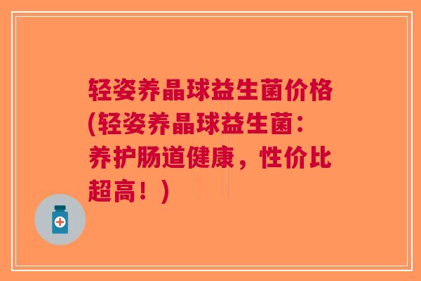 轻姿养晶球益生菌价格(轻姿养晶球益生菌:养护肠道健康,性价比超高!)