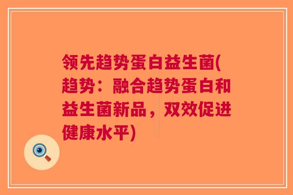 领先趋势蛋白益生菌(趋势:融合趋势蛋白和益生菌新品,双效促进健康水平) 领先趋势蛋白益生菌(趋势:融合趋势蛋白和益生菌新品,双效促进健康水平)