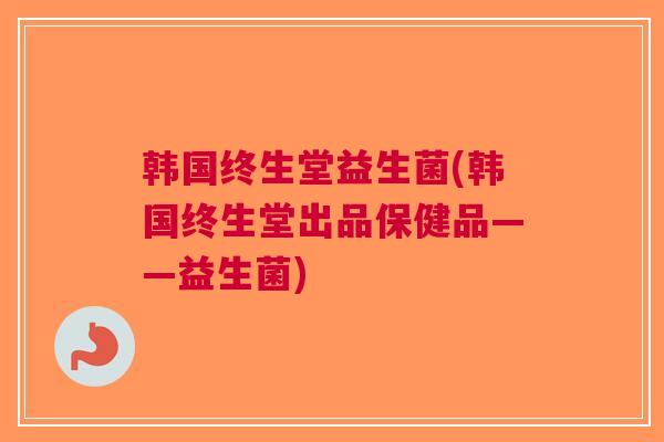 韩国终生堂益生菌(韩国终生堂出品保健品——益生菌)