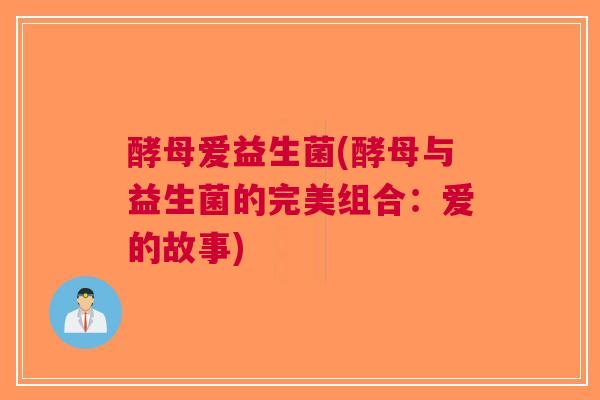酵母爱益生菌(酵母与益生菌的完美组合:爱的故事)