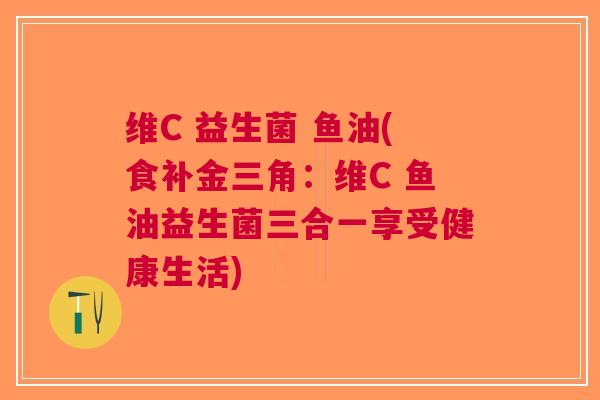 维C 益生菌 鱼油(食补金三角:维C 鱼油益生菌三合一享受健康生活) 维C 益生菌 鱼油(食补金三角:维C 鱼油益生菌三合一享受健康生活)