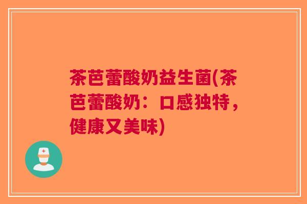 茶芭蕾酸奶益生菌(茶芭蕾酸奶:口感独特,健康又美味)
