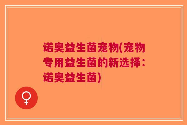 诺奥益生菌宠物(宠物专用益生菌的新选择:诺奥益生菌)