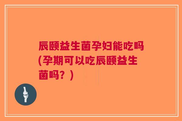 辰颐益生菌孕妇能吃吗(孕期可以吃辰颐益生菌吗?) 辰颐益生菌孕妇能吃吗(孕期可以吃辰颐益生菌吗?)