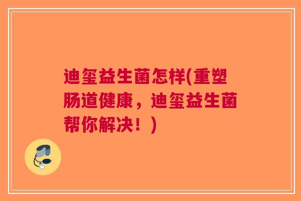 迪玺益生菌怎样(重塑肠道健康,迪玺益生菌帮你解决!) 迪玺益生菌怎样(重塑肠道健康,迪玺益生菌帮你解决!)