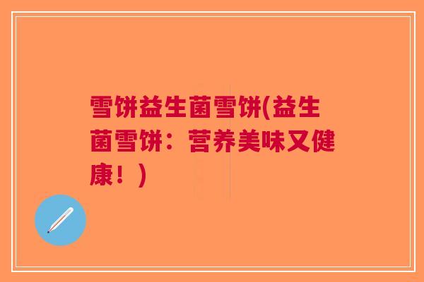 雪饼益生菌雪饼(益生菌雪饼:营养美味又健康!) 雪饼益生菌雪饼(益生菌雪饼:营养美味又健康!)