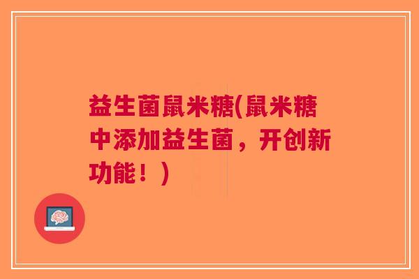 益生菌鼠米糖(鼠米糖中添加益生菌,开创新功能!)
