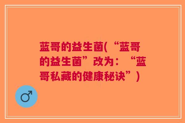 蓝哥的益生菌(“蓝哥的益生菌”改为：“蓝哥私藏的健康秘诀”)