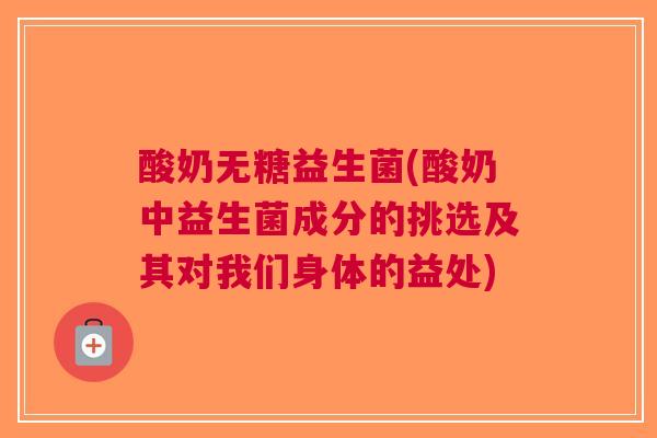 酸奶无糖益生菌(酸奶中益生菌成分的挑选及其对我们身体的益处) 酸奶无糖益生菌(酸奶中益生菌成分的挑选及其对我们身体的益处)