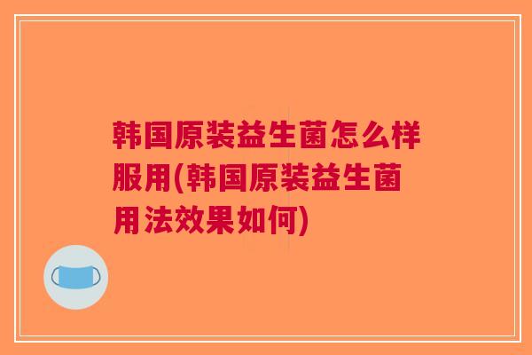 韩国原装益生菌怎么样服用(韩国原装益生菌用法效果如何)