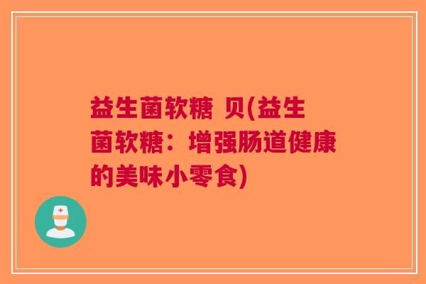 益生菌软糖 贝(益生菌软糖:增强肠道健康的美味小零食) 益生菌软糖 贝(益生菌软糖:增强肠道健康的美味小零食)