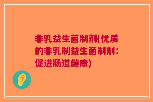 非乳益生菌制剂(优质的非乳制益生菌制剂:促进肠道健康) 非乳益生菌制剂(优质的非乳制益生菌制剂:促进肠道健康)