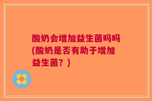 酸奶会增加益生菌吗吗(酸奶是否有助于增加益生菌?) 酸奶会增加益生菌吗吗(酸奶是否有助于增加益生菌?)