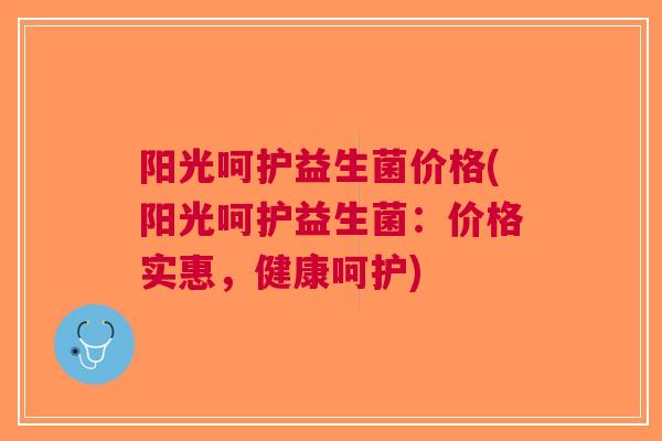 阳光呵护益生菌价格(阳光呵护益生菌:价格实惠,健康呵护) 阳光呵护益生菌价格(阳光呵护益生菌:价格实惠,健康呵护)