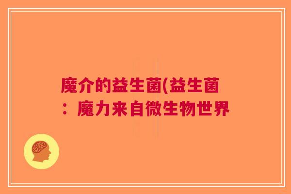 魔介的益生菌(益生菌:魔力来自微生物世界 魔介的益生菌(益生菌:魔力来自微生物世界