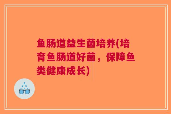 鱼肠道益生菌培养(培育鱼肠道好菌,保障鱼类健康成长)
