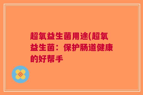 超氧益生菌用途(超氧益生菌:保护肠道健康的好帮手