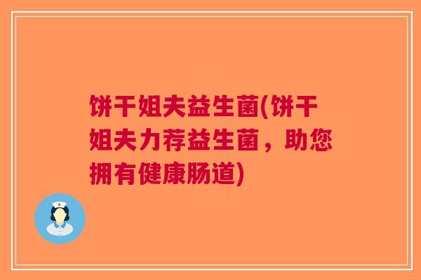 饼干姐夫益生菌(饼干姐夫力荐益生菌,助您拥有健康肠道) 饼干姐夫益生菌(饼干姐夫力荐益生菌,助您拥有健康肠道)