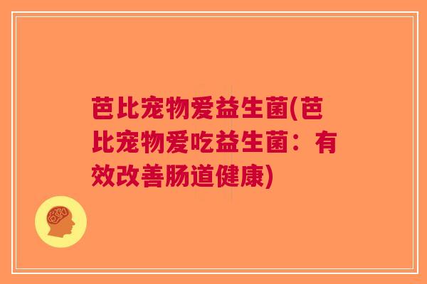 芭比宠物爱益生菌(芭比宠物爱吃益生菌:有效改善肠道健康)