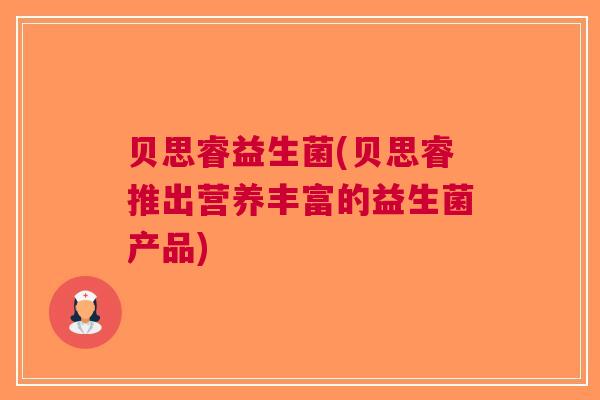 贝思睿益生菌(贝思睿推出营养丰富的益生菌产品) 贝思睿益生菌(贝思睿推出营养丰富的益生菌产品)