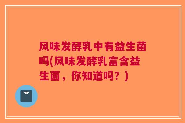 风味发酵乳中有益生菌吗(风味发酵乳富含益生菌,你知道吗?) 风味发酵乳中有益生菌吗(风味发酵乳富含益生菌,你知道吗?)