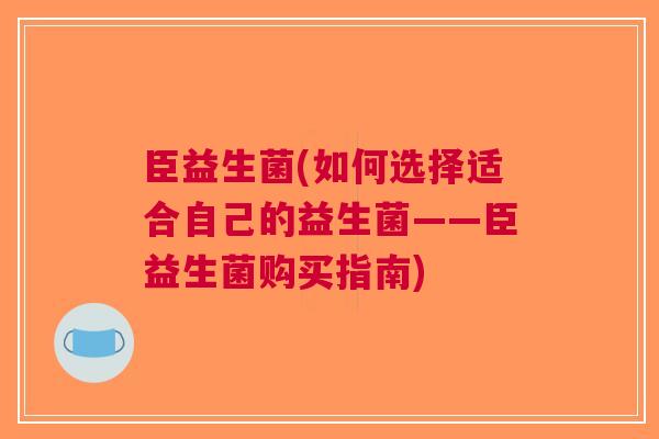 臣益生菌(如何选择适合自己的益生菌——臣益生菌购买指南) 臣益生菌(如何选择适合自己的益生菌——臣益生菌购买指南)