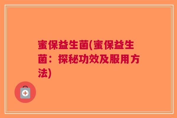 蜜保益生菌(蜜保益生菌:探秘功效及服用方法)