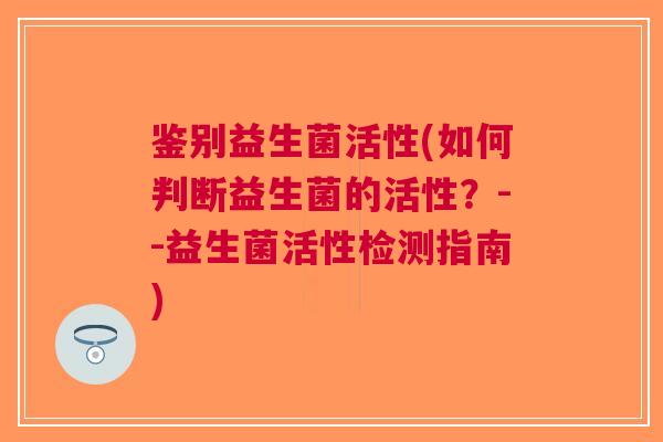 鉴别益生菌活性(如何判断益生菌的活性?--益生菌活性检测指南) 鉴别益生菌活性(如何判断益生菌的活性?--益生菌活性检测指南)