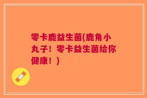 零卡鹿益生菌(鹿角小丸子!零卡益生菌给你健康!) 零卡鹿益生菌(鹿角小丸子!零卡益生菌给你健康!)