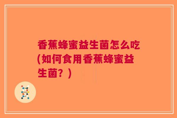 香蕉蜂蜜益生菌怎么吃(如何食用香蕉蜂蜜益生菌?) 香蕉蜂蜜益生菌怎么吃(如何食用香蕉蜂蜜益生菌?)