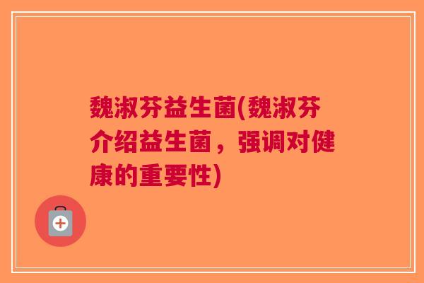 魏淑芬益生菌(魏淑芬介绍益生菌,强调对健康的重要性) 魏淑芬益生菌(魏淑芬介绍益生菌,强调对健康的重要性)