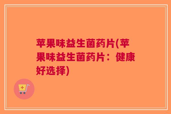 苹果味益生菌药片(苹果味益生菌药片:健康好选择)