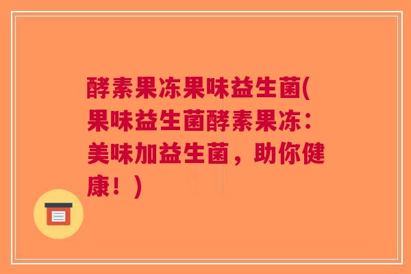 酵素果冻果味益生菌(果味益生菌酵素果冻:美味加益生菌,助你健康!)