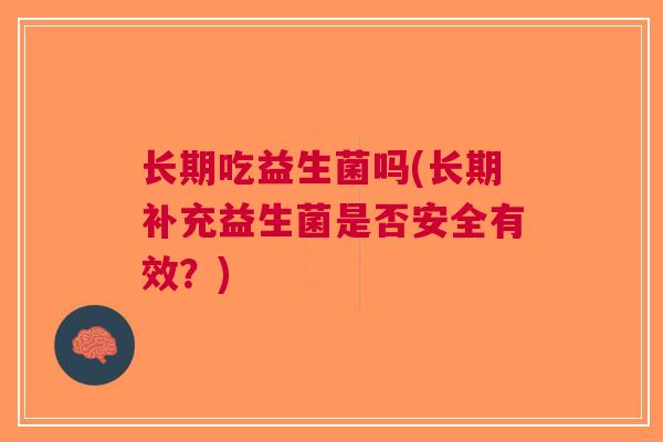 长期吃益生菌吗(长期补充益生菌是否安全有效?)