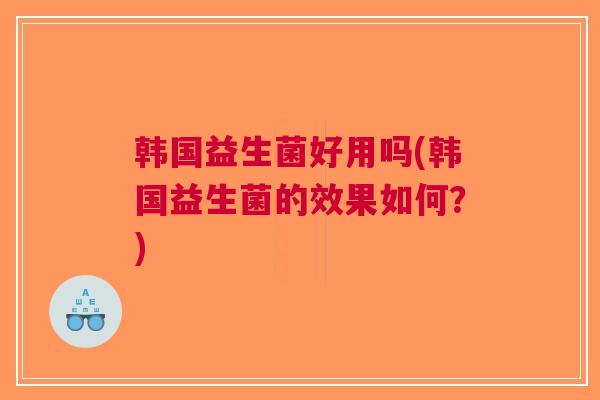 韩国益生菌好用吗(韩国益生菌的效果如何?)